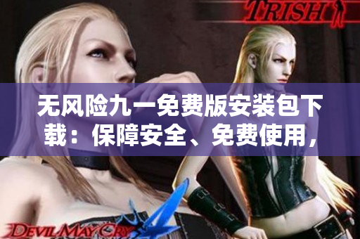 無風(fēng)險(xiǎn)九一免費(fèi)版安裝包下載：保障安全、免費(fèi)使用，簡單輕松獲取