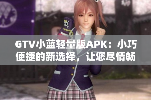 GTV小藍(lán)輕量版APK：小巧便捷的新選擇，讓您盡情暢享多姿多彩的視頻內(nèi)容