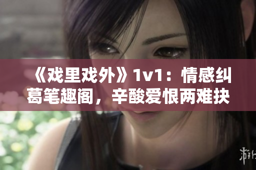 《戲里戲外》1v1：情感糾葛筆趣閣，辛酸愛(ài)恨兩難抉擇