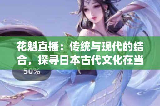 花魁直播：傳統(tǒng)與現(xiàn)代的結(jié)合，探尋日本古代文化在當(dāng)代的傳承與演變