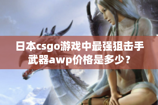 日本csgo游戲中最強(qiáng)狙擊手武器awp價(jià)格是多少？