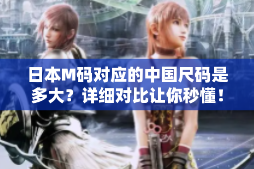 日本M碼對應(yīng)的中國尺碼是多大？詳細(xì)對比讓你秒懂！