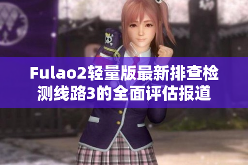 Fulao2輕量版最新排查檢測線路3的全面評估報(bào)道