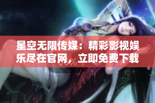 星空無限傳媒：精彩影視娛樂盡在官網(wǎng)，立即免費(fèi)下載享無限暢享