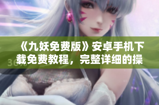 《九妖免費(fèi)版》安卓手機(jī)下載免費(fèi)教程，完整詳細(xì)的操作指南