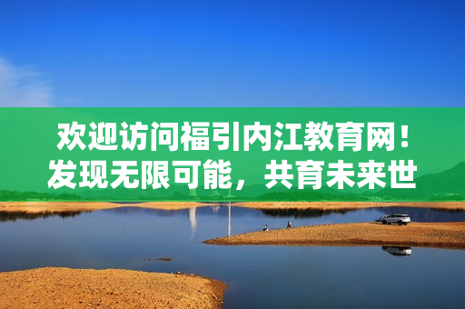 歡迎訪問(wèn)福引內(nèi)江教育網(wǎng)！發(fā)現(xiàn)無(wú)限可能，共育未來(lái)世界