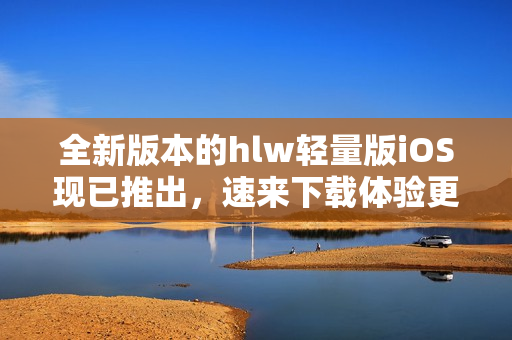 全新版本的hlw輕量版iOS現(xiàn)已推出，速來(lái)下載體驗(yàn)更優(yōu)質(zhì)的服務(wù)