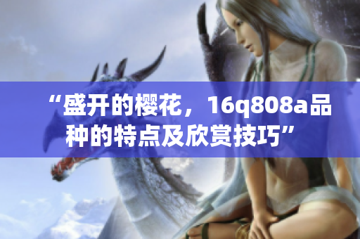 “盛開(kāi)的櫻花，16q808a品種的特點(diǎn)及欣賞技巧”