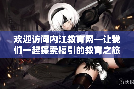 歡迎訪問(wèn)內(nèi)江教育網(wǎng)—讓我們一起探索福引的教育之旅!