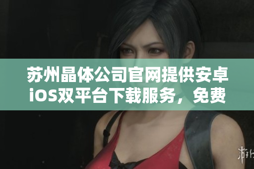蘇州晶體公司官網(wǎng)提供安卓iOS雙平臺(tái)下載服務(wù)，免費(fèi)快速安裝，手機(jī)輕松體驗(yàn)。