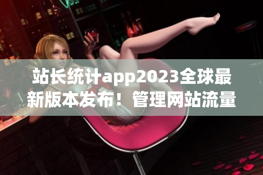 站長(zhǎng)統(tǒng)計(jì)app2023全球最新版本發(fā)布！管理網(wǎng)站流量得心應(yīng)手