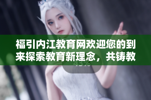 福引內(nèi)江教育網(wǎng)歡迎您的到來(lái)探索教育新理念，共鑄教育未來(lái)
