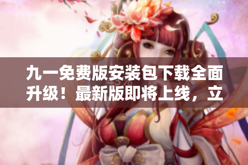 九一免費(fèi)版安裝包下載全面升級(jí)！最新版即將上線，立即備用！