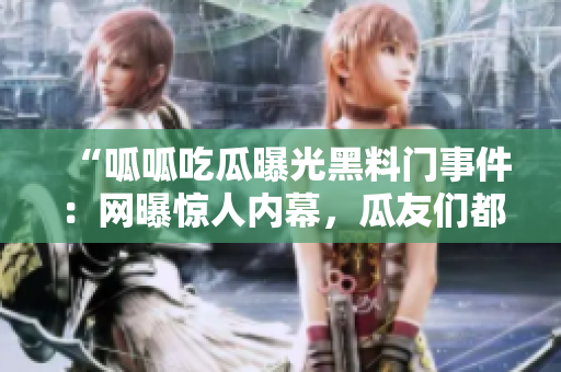 “呱呱吃瓜曝光黑料門事件：網(wǎng)曝驚人內(nèi)幕，瓜友們都在關(guān)注！”