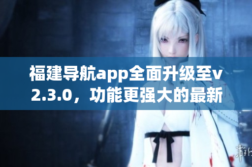福建導(dǎo)航app全面升級(jí)至v2.3.0，功能更強(qiáng)大的最新版本來(lái)襲!