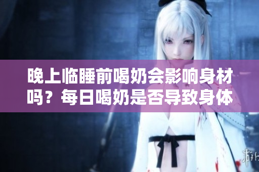 晚上臨睡前喝奶會影響身材嗎？每日喝奶是否導(dǎo)致身體變大？