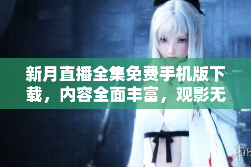 新月直播全集免費手機版下載，內(nèi)容全面豐富，觀影無限暢享