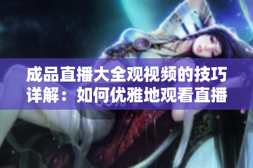 成品直播大全觀視頻的技巧詳解：如何優(yōu)雅地觀看直播？