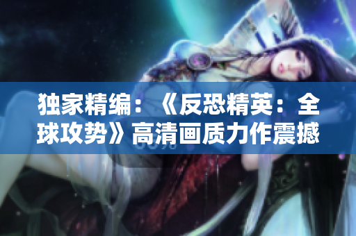 獨(dú)家精編：《反恐精英：全球攻勢》高清畫質(zhì)力作震撼呈現(xiàn)