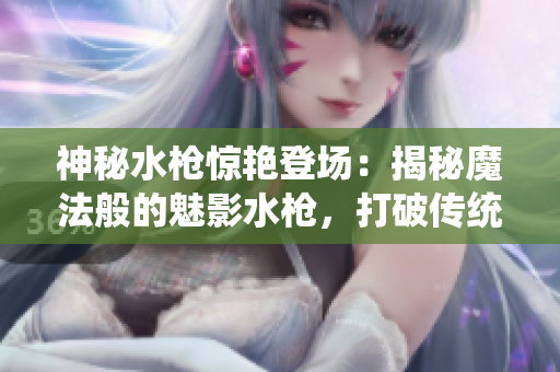 神秘水槍驚艷登場(chǎng)：揭秘魔法般的魅影水槍，打破傳統(tǒng)水槍玩法，釋放無(wú)窮游戲樂(lè)趣
