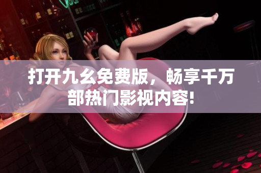 打開(kāi)九幺免費(fèi)版，暢享千萬(wàn)部熱門(mén)影視內(nèi)容!