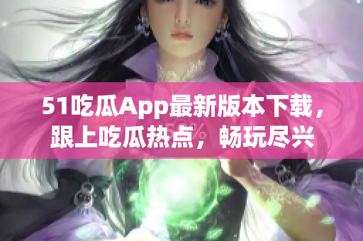 51吃瓜App最新版本下載，跟上吃瓜熱點(diǎn)，暢玩盡興