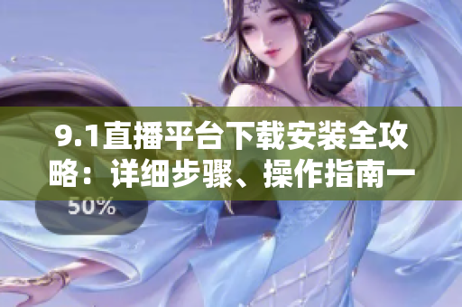 9.1直播平臺下載安裝全攻略：詳細(xì)步驟、操作指南一網(wǎng)打盡