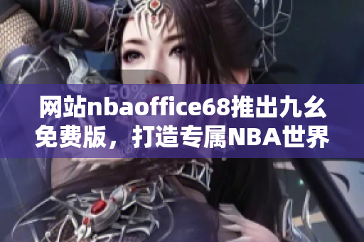 網(wǎng)站nbaoffice68推出九幺免費版，打造專屬NBA世界的精彩體驗