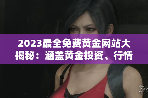2023最全免費黃金網(wǎng)站大揭秘：涵蓋黃金投資、行情分析、交易技巧等全方位內(nèi)容