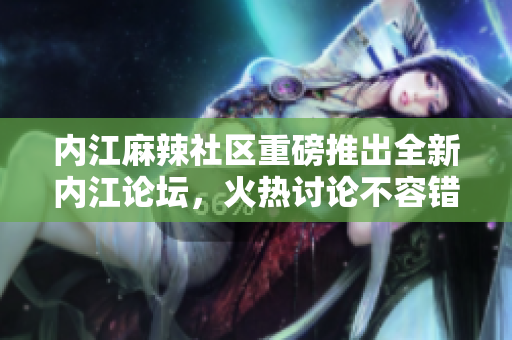 內江麻辣社區(qū)重磅推出全新內江論壇，火熱討論不容錯過