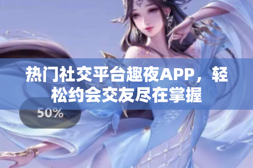熱門社交平臺趣夜APP，輕松約會交友盡在掌握
