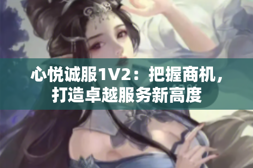 心悅誠(chéng)服1V2：把握商機(jī)，打造卓越服務(wù)新高度