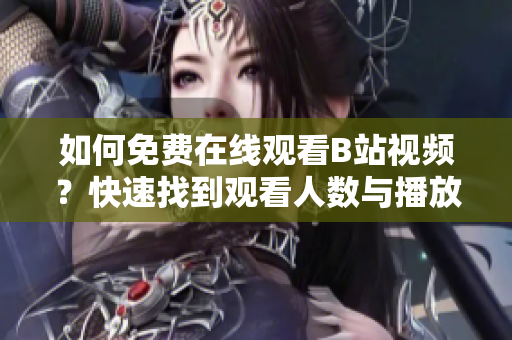如何免費(fèi)在線觀看B站視頻？快速找到觀看人數(shù)與播放量【詳細(xì)指南】