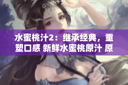 水蜜桃汁2：繼承經(jīng)典，重塑口感 新鮮水蜜桃原汁 原料天然，喝出健康生活