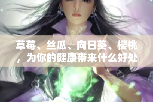 草莓、絲瓜、向日葵、櫻桃，為你的健康帶來什么好處？