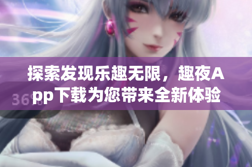 探索發(fā)現(xiàn)樂趣無限，趣夜App下載為您帶來全新體驗