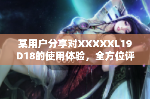 某用戶分享對(duì)XXXXXL19D18的使用體驗(yàn)，全方位評(píng)價(jià)解讀