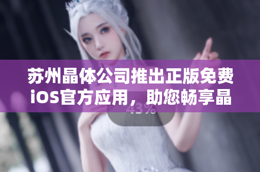 蘇州晶體公司推出正版免費(fèi)iOS官方應(yīng)用，助您暢享晶瑩體驗(yàn)