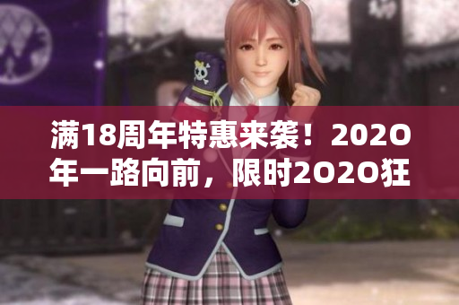 滿(mǎn)18周年特惠來(lái)襲！202O年一路向前，限時(shí)2O2O狂歡活動(dòng)火熱進(jìn)行