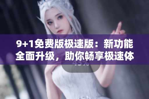 9+1免費(fèi)版極速版：新功能全面升級(jí)，助你暢享極速體驗(yàn)