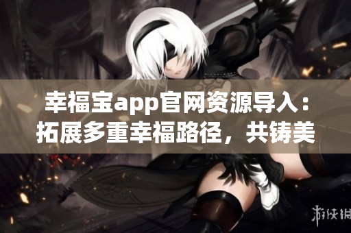 幸福寶app官網(wǎng)資源導(dǎo)入：拓展多重幸福路徑，共鑄美好生活愿景