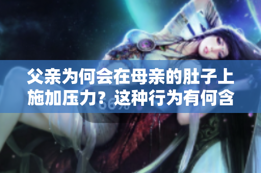父親為何會在母親的肚子上施加壓力？這種行為有何含義？