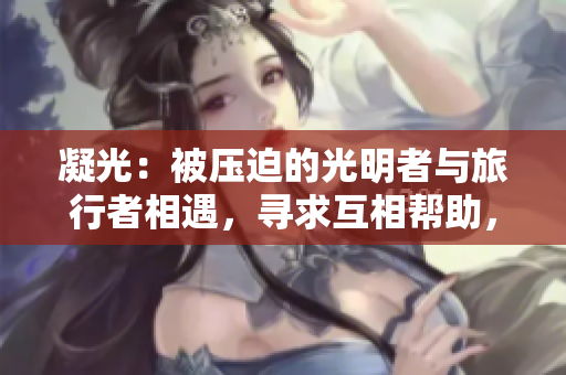 凝光：被壓迫的光明者與旅行者相遇，尋求互相幫助，共同踏上冒險之旅
