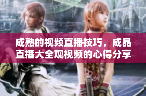 成熟的視頻直播技巧，成品直播大全觀視頻的心得分享