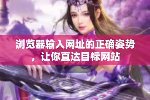 瀏覽器輸入網(wǎng)址的正確姿勢，讓你直達目標(biāo)網(wǎng)站