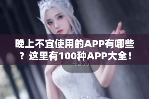晚上不宜使用的APP有哪些？這里有100種APP大全！