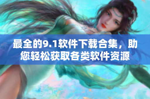 最全的9.1軟件下載合集，助您輕松獲取各類軟件資源