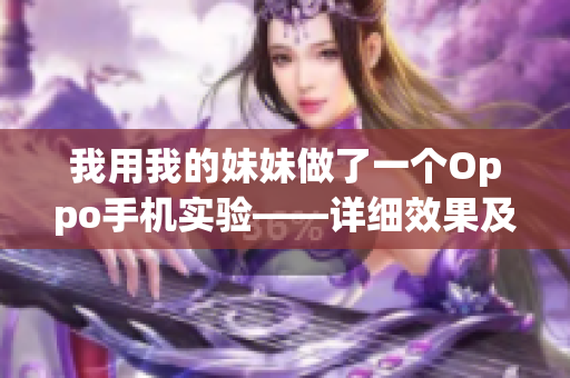 我用我的妹妹做了一個(gè)Oppo手機(jī)實(shí)驗(yàn)——詳細(xì)效果及實(shí)驗(yàn)過(guò)程分享