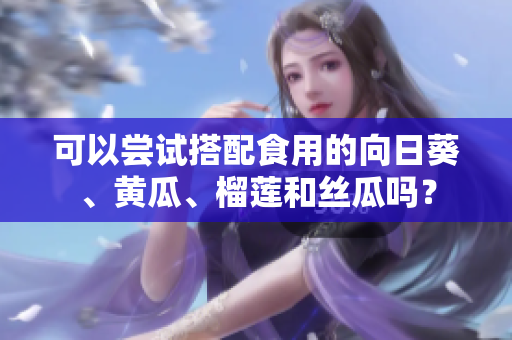 可以嘗試搭配食用的向日葵、黃瓜、榴蓮和絲瓜嗎？