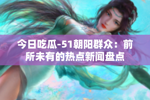 今日吃瓜-51朝陽(yáng)群眾：前所未有的熱點(diǎn)新聞盤(pán)點(diǎn)